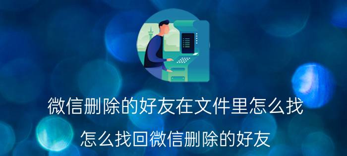 微信删除的好友在文件里怎么找 怎么找回微信删除的好友，我只有他的收藏？